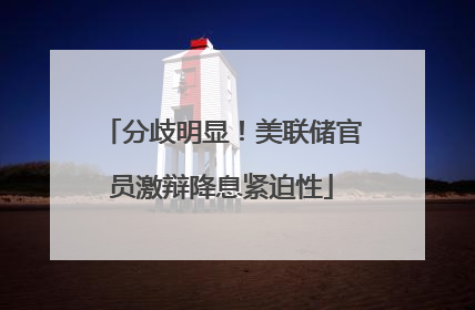 分歧明显！美联储官员激辩降息紧迫性