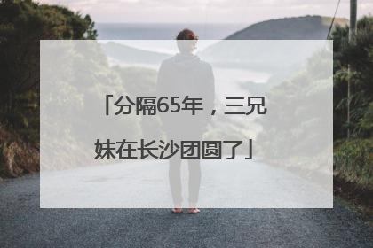分隔65年，三兄妹在长沙团圆了