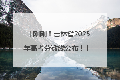 刚刚！吉林省2025年高考分数线公布！