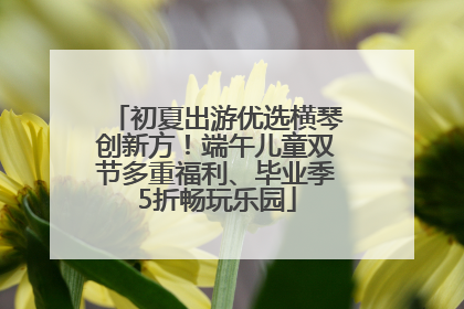 初夏出游优选横琴创新方！端午儿童双节多重福利、毕业季5折畅玩乐园