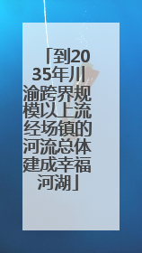 到2035年川渝跨界规模以上流经场镇的河流总体建成幸福河湖