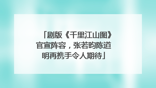 剧版《千里江山图》官宣阵容，张若昀陈道明再携手令人期待
