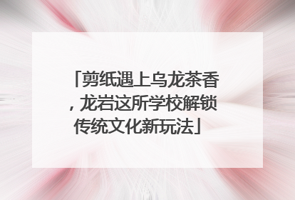 剪纸遇上乌龙茶香，龙岩这所学校解锁传统文化新玩法