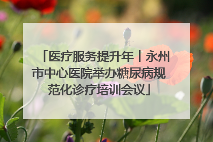 医疗服务提升年丨永州市中心医院举办糖尿病规范化诊疗培训会议