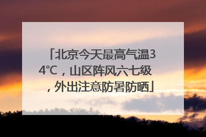 北京今天最高气温34℃，山区阵风六七级，外出注意防暑防晒