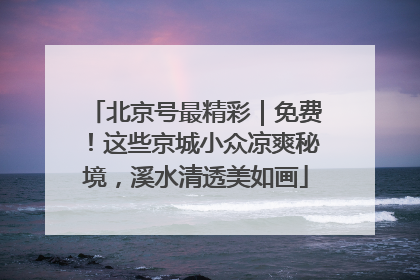 北京号最精彩｜免费！这些京城小众凉爽秘境，溪水清透美如画