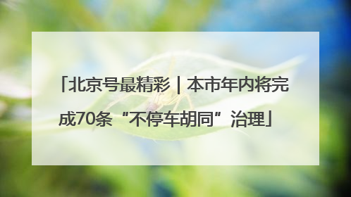 北京号最精彩｜本市年内将完成70条“不停车胡同”治理
