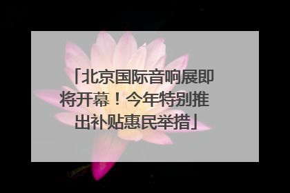北京国际音响展即将开幕！今年特别推出补贴惠民举措