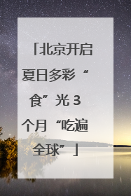 北京开启夏日多彩“食”光 3个月“吃遍全球”