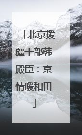 北京援疆干部韩殿臣：京情暖和田