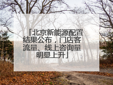 北京新能源配置结果公布，门店客流量、线上咨询量明显上升