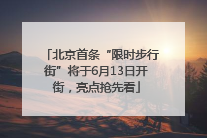 北京首条“限时步行街”将于6月13日开街，亮点抢先看