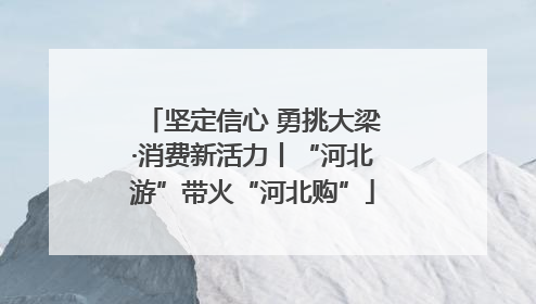 坚定信心 勇挑大梁·消费新活力丨“河北游”带火“河北购”