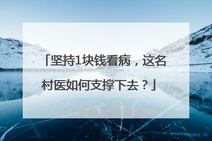 坚持1块钱看病，这名村医如何支撑下去？