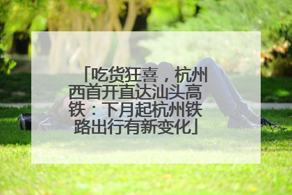 吃货狂喜，杭州西首开直达汕头高铁：下月起杭州铁路出行有新变化