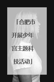 合肥市开展少年宫主题科技活动