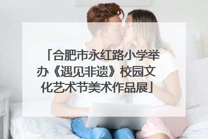 合肥市永红路小学举办《遇见非遗》校园文化艺术节美术作品展