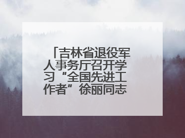 吉林省退役军人事务厅召开学习“全国先进工作者”徐丽同志事迹座谈会