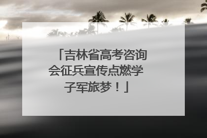 吉林省高考咨询会征兵宣传点燃学子军旅梦！