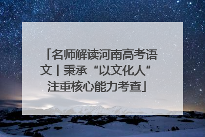 名师解读河南高考语文丨秉承“以文化人” 注重核心能力考查