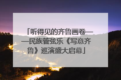 听得见的齐鲁画卷——民族管弦乐《写意齐鲁》巡演盛大启幕