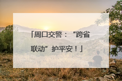 周口交警：“跨省联动”护平安！