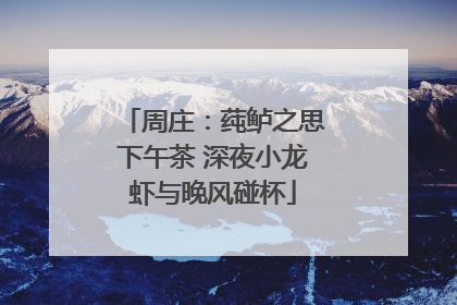 周庄：莼鲈之思下午茶 深夜小龙虾与晚风碰杯