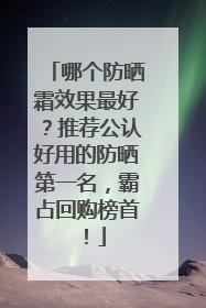 哪个防晒霜效果最好？推荐公认好用的防晒第一名，霸占回购榜首！