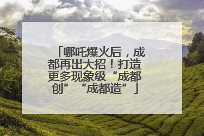哪吒爆火后，成都再出大招！打造更多现象级“成都创”“成都造”