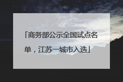 商务部公示全国试点名单，江苏一城市入选