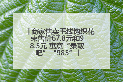 商家售卖毛线钩织花束售价67.8元和98.5元 寓意“录取吧”“985”