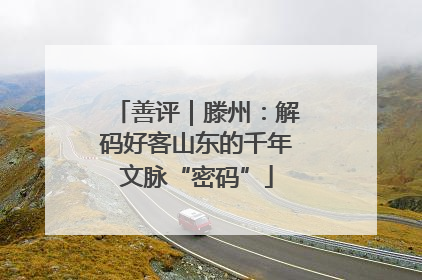 善评｜滕州：解码好客山东的千年文脉“密码”
