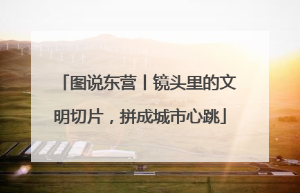图说东营丨镜头里的文明切片，拼成城市心跳