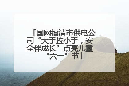 国网福清市供电公司“大手拉小手，安全伴成长”点亮儿童“六一”节