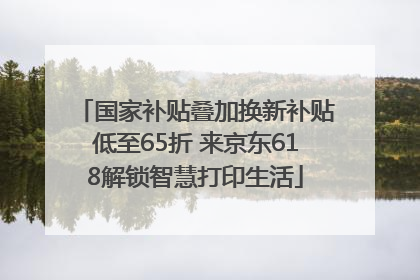 国家补贴叠加换新补贴低至65折 来京东618解锁智慧打印生活