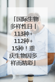 国际生物多样性日丨113种+112种+15种！重庆生物因多样而精彩