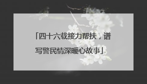 四十六载接力帮扶，谱写警民情深暖心故事