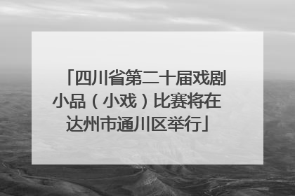 四川省第二十届戏剧小品（小戏）比赛将在达州市通川区举行