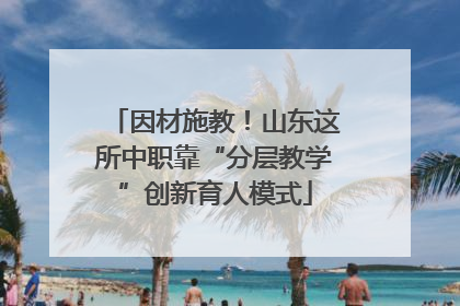 因材施教！山东这所中职靠“分层教学”创新育人模式