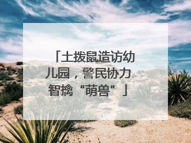 土拨鼠造访幼儿园，警民协力智擒“萌兽”