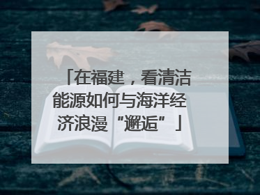 在福建，看清洁能源如何与海洋经济浪漫“邂逅”