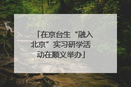 在京台生“融入北京”实习研学活动在顺义举办