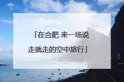 在合肥 来一场说走就走的空中旅行