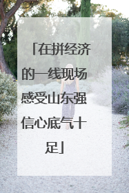 在拼经济的一线现场感受山东强信心底气十足