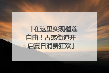在这里实现榴莲自由！古荡街道开启夏日消费狂欢