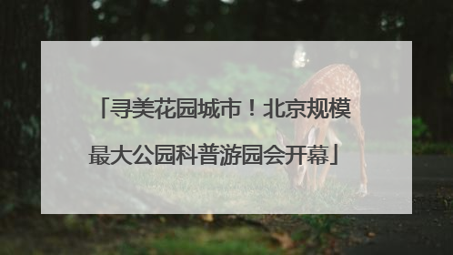 寻美花园城市！北京规模最大公园科普游园会开幕