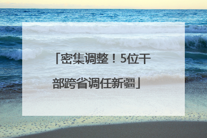 密集调整！5位干部跨省调任新疆