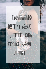 孙晶晶惊艳千年花妖，于正《临江仙》定档开播
