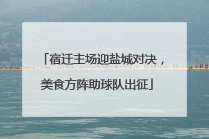 宿迁主场迎盐城对决，美食方阵助球队出征