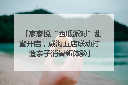 家家悦“西瓜派对”甜蜜开启，威海五店联动打造亲子消暑新体验